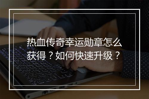 热血传奇幸运勋章怎么获得？如何快速升级？