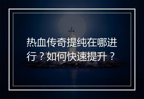 热血传奇提纯在哪进行？如何快速提升？