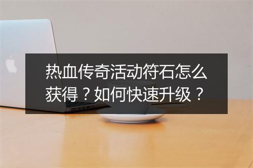 热血传奇活动符石怎么获得？如何快速升级？