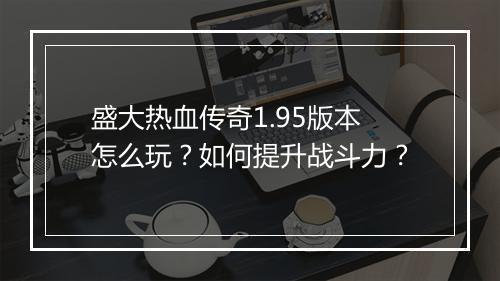 盛大热血传奇1.95版本怎么玩？如何提升战斗力？