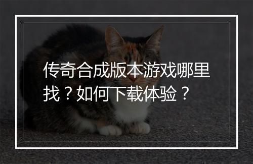 传奇合成版本游戏哪里找？如何下载体验？