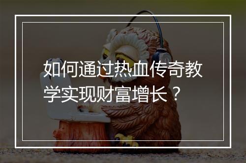 如何通过热血传奇教学实现财富增长？