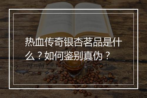 热血传奇银杏茗品是什么？如何鉴别真伪？