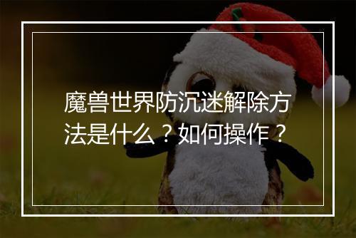 魔兽世界防沉迷解除方法是什么？如何操作？