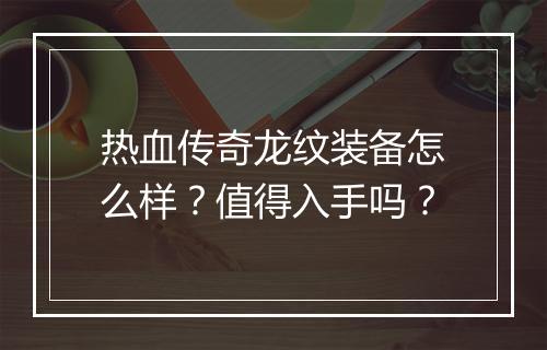 热血传奇龙纹装备怎么样？值得入手吗？