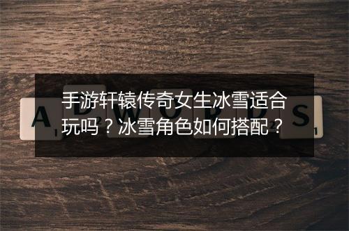 手游轩辕传奇女生冰雪适合玩吗？冰雪角色如何搭配？