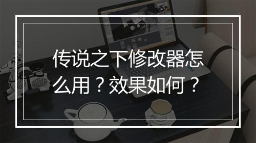 传说之下修改器怎么用？效果如何？