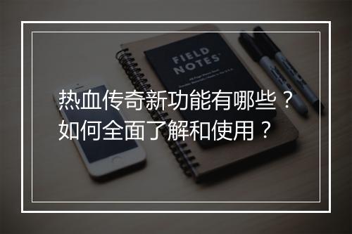 热血传奇新功能有哪些？如何全面了解和使用？