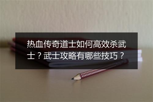热血传奇道士如何高效杀武士？武士攻略有哪些技巧？