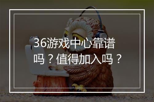36游戏中心靠谱吗？值得加入吗？