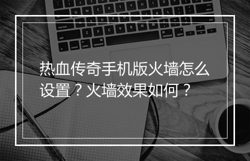 热血传奇手机版火墙怎么设置？火墙效果如何？