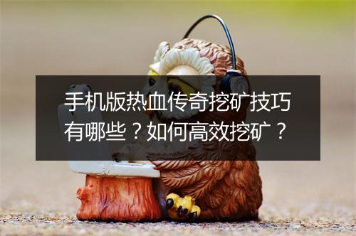 手机版热血传奇挖矿技巧有哪些？如何高效挖矿？