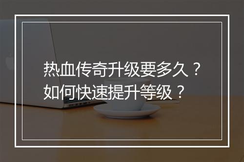 热血传奇升级要多久？如何快速提升等级？