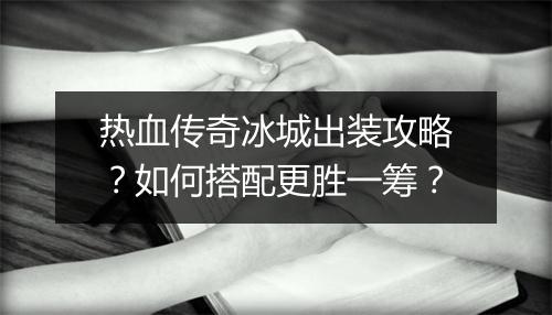 热血传奇冰城出装攻略？如何搭配更胜一筹？