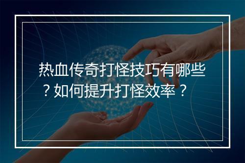 热血传奇打怪技巧有哪些？如何提升打怪效率？