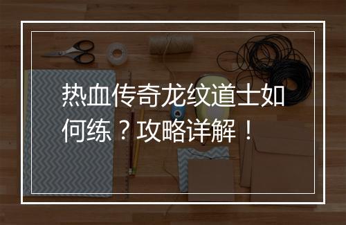热血传奇龙纹道士如何练？攻略详解！
