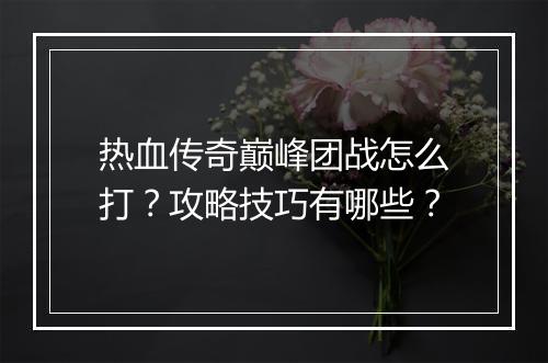 热血传奇巅峰团战怎么打？攻略技巧有哪些？
