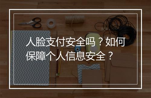 人脸支付安全吗？如何保障个人信息安全？