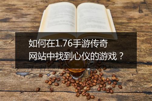 如何在1.76手游传奇网站中找到心仪的游戏？