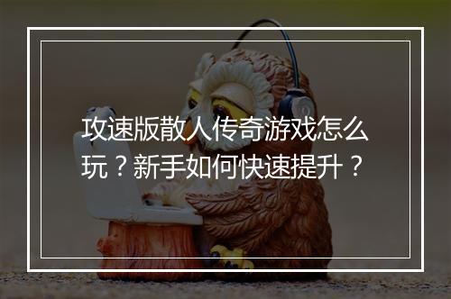 攻速版散人传奇游戏怎么玩？新手如何快速提升？