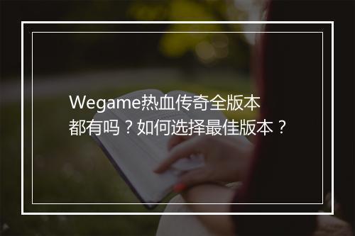 Wegame热血传奇全版本都有吗？如何选择最佳版本？