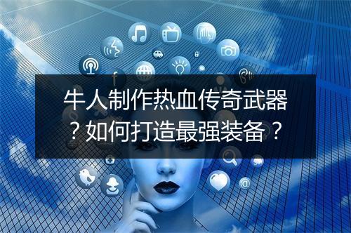 牛人制作热血传奇武器？如何打造最强装备？