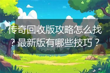 传奇回收版攻略怎么找？最新版有哪些技巧？