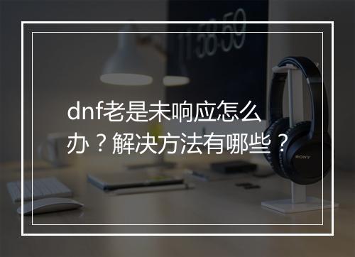 dnf老是未响应怎么办？解决方法有哪些？