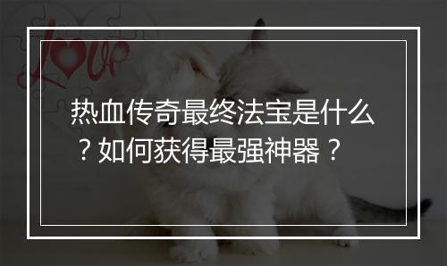 热血传奇最终法宝是什么？如何获得最强神器？