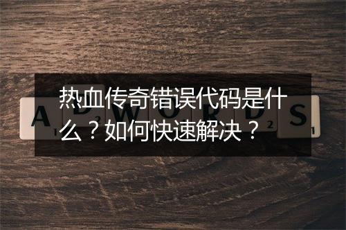 热血传奇错误代码是什么？如何快速解决？