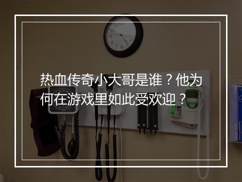 热血传奇小大哥是谁？他为何在游戏里如此受欢迎？