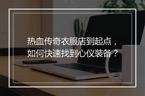 热血传奇衣服店到起点，如何快速找到心仪装备？
