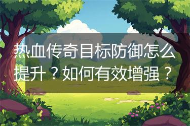 热血传奇目标防御怎么提升？如何有效增强？