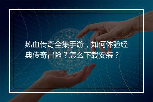 热血传奇全集手游，如何体验经典传奇冒险？怎么下载安装？