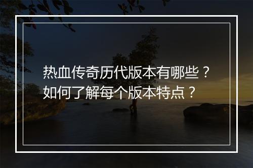 热血传奇历代版本有哪些？如何了解每个版本特点？