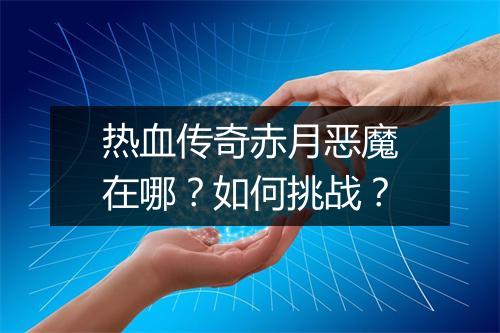 热血传奇赤月恶魔在哪？如何挑战？