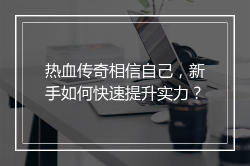 热血传奇相信自己，新手如何快速提升实力？