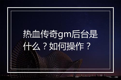 热血传奇gm后台是什么？如何操作？