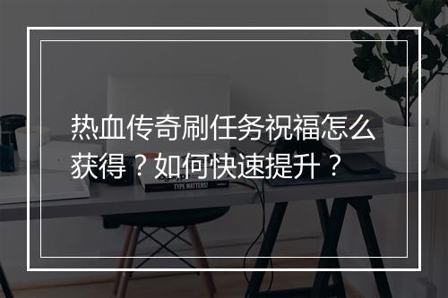 热血传奇刷任务祝福怎么获得？如何快速提升？