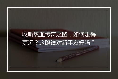 收听热血传奇之路，如何走得更远？这路线对新手友好吗？