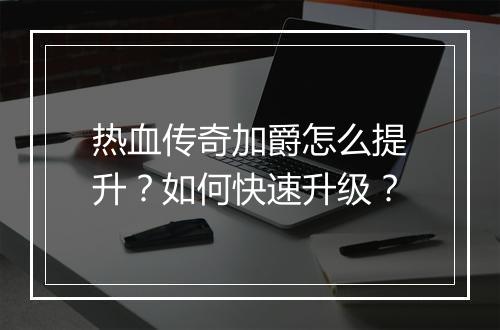 热血传奇加爵怎么提升？如何快速升级？