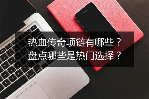 热血传奇项链有哪些？盘点哪些是热门选择？
