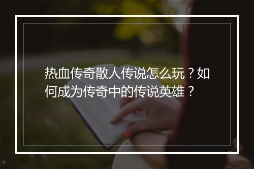 热血传奇散人传说怎么玩？如何成为传奇中的传说英雄？