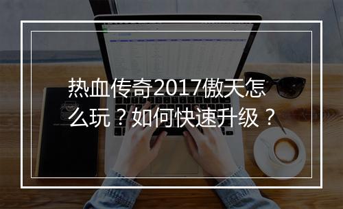 热血传奇2017傲天怎么玩？如何快速升级？