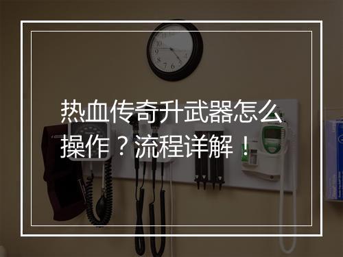 热血传奇升武器怎么操作？流程详解！