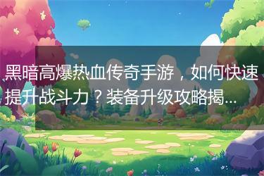 黑暗高爆热血传奇手游，如何快速提升战斗力？装备升级攻略揭秘？