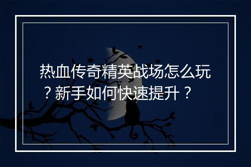 热血传奇精英战场怎么玩？新手如何快速提升？