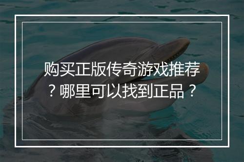 购买正版传奇游戏推荐？哪里可以找到正品？