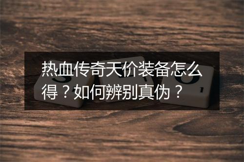热血传奇天价装备怎么得？如何辨别真伪？