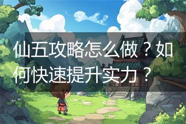 仙五攻略怎么做？如何快速提升实力？